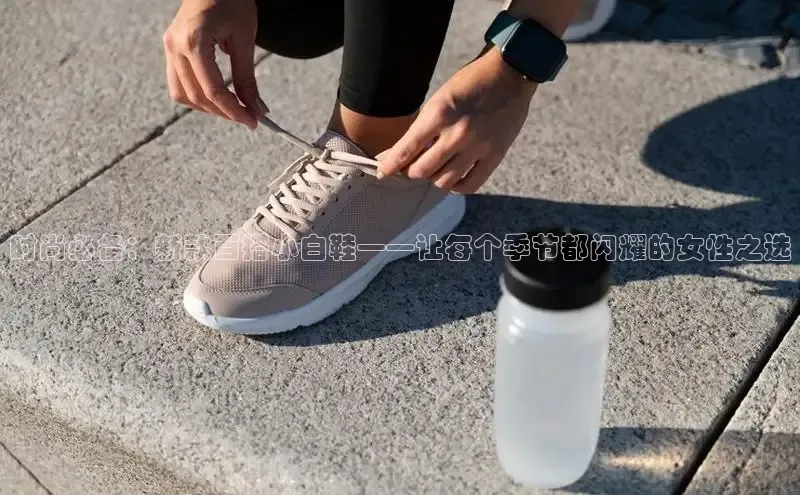 时尚必备：新款百搭小白鞋——让每个季节都闪耀的女性之选